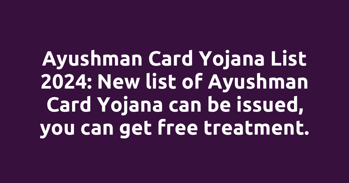 Ayushman Card Yojana List 2024: New list of Ayushman Card Yojana can be issued, you can get free treatment.