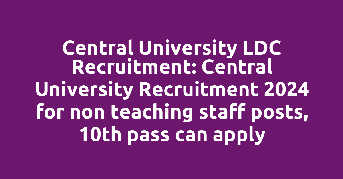 Central University LDC Recruitment: Central University Recruitment 2024 for non teaching staff posts, 10th pass can apply