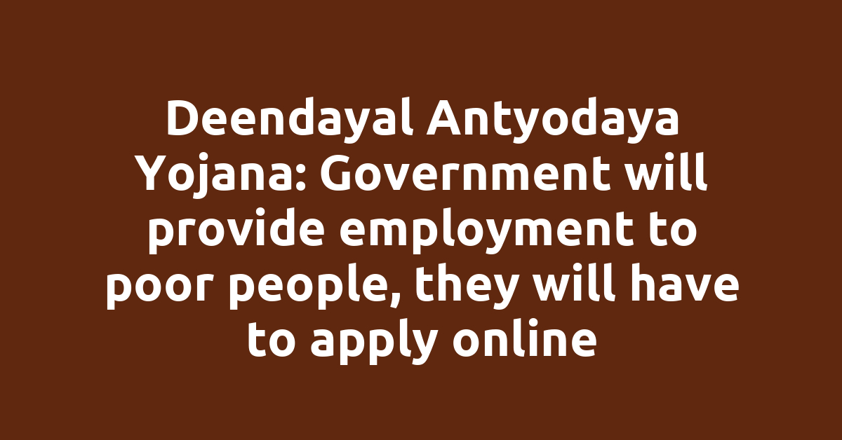 Deendayal Antyodaya Yojana: Government will provide employment to poor people, they will have to apply online