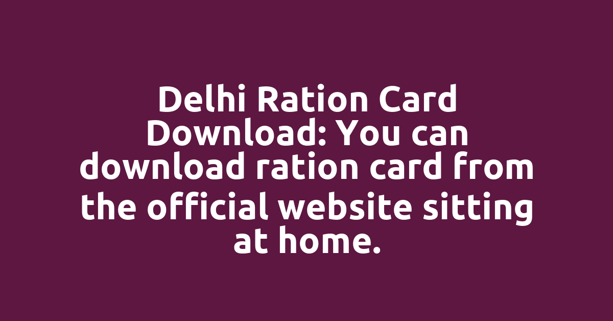 Delhi Ration Card Download: You can download ration card from the official website sitting at home.