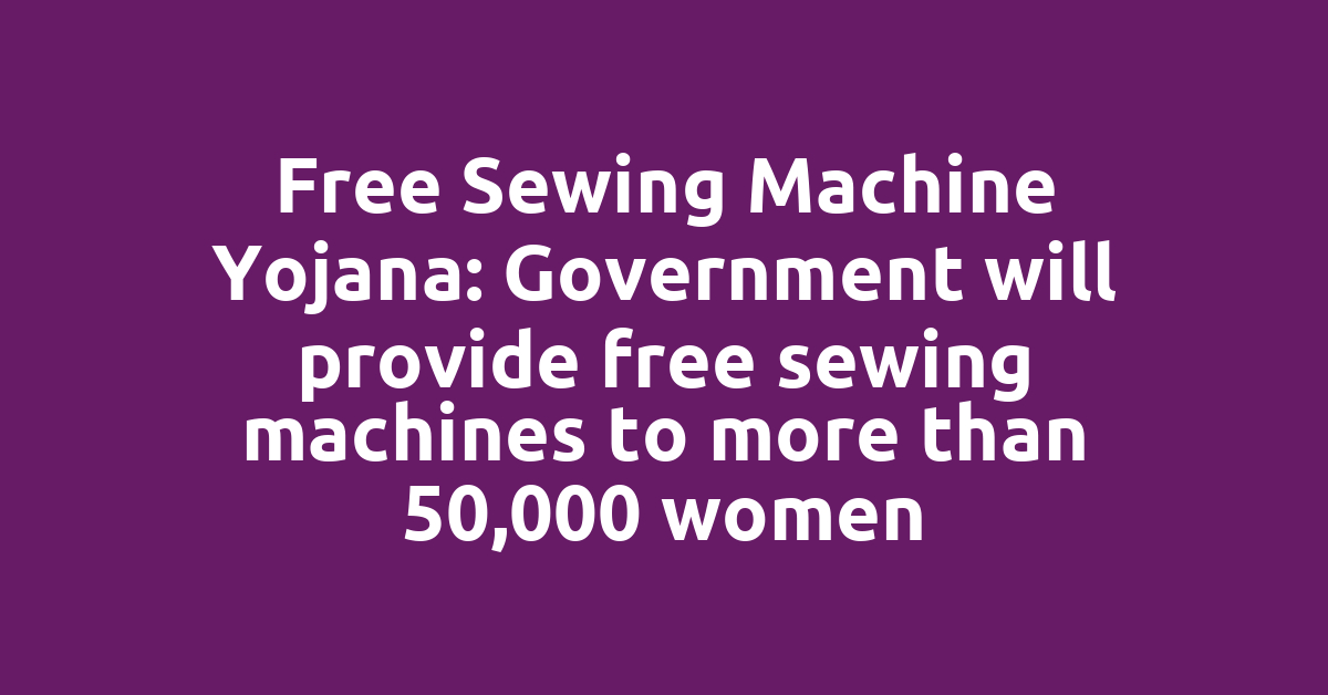 Free Sewing Machine Yojana: Government will provide free sewing machines to more than 50,000 women