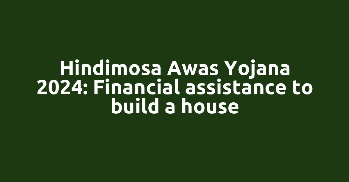 Hindimosa Awas Yojana 2024: Financial assistance to build a house