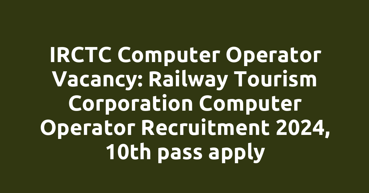 IRCTC Computer Operator Vacancy: Railway Tourism Corporation Computer Operator Recruitment 2024, 10th pass apply