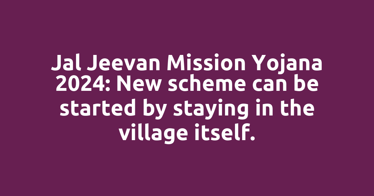 Jal Jeevan Mission Yojana 2024: New scheme can be started by staying in the village itself.