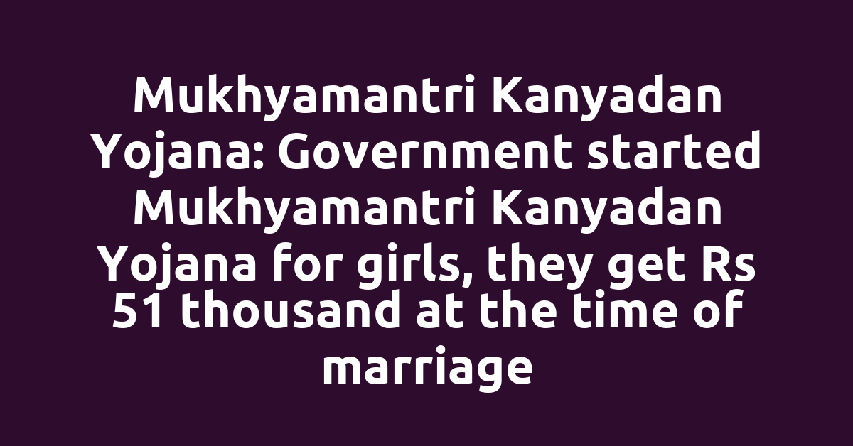 Mukhyamantri Kanyadan Yojana: Government started Mukhyamantri Kanyadan Yojana for girls, they get Rs 51 thousand at the time of marriage