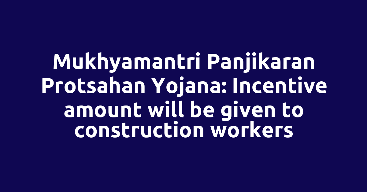 Mukhyamantri Panjikaran Protsahan Yojana: Incentive amount will be given to construction workers