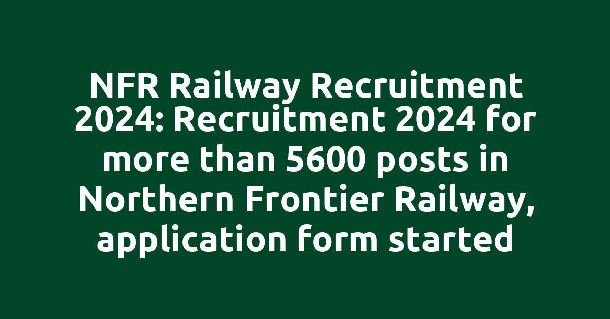 NFR Railway Recruitment 2024: Recruitment 2024 for more than 5600 posts in Northern Frontier Railway, application form started