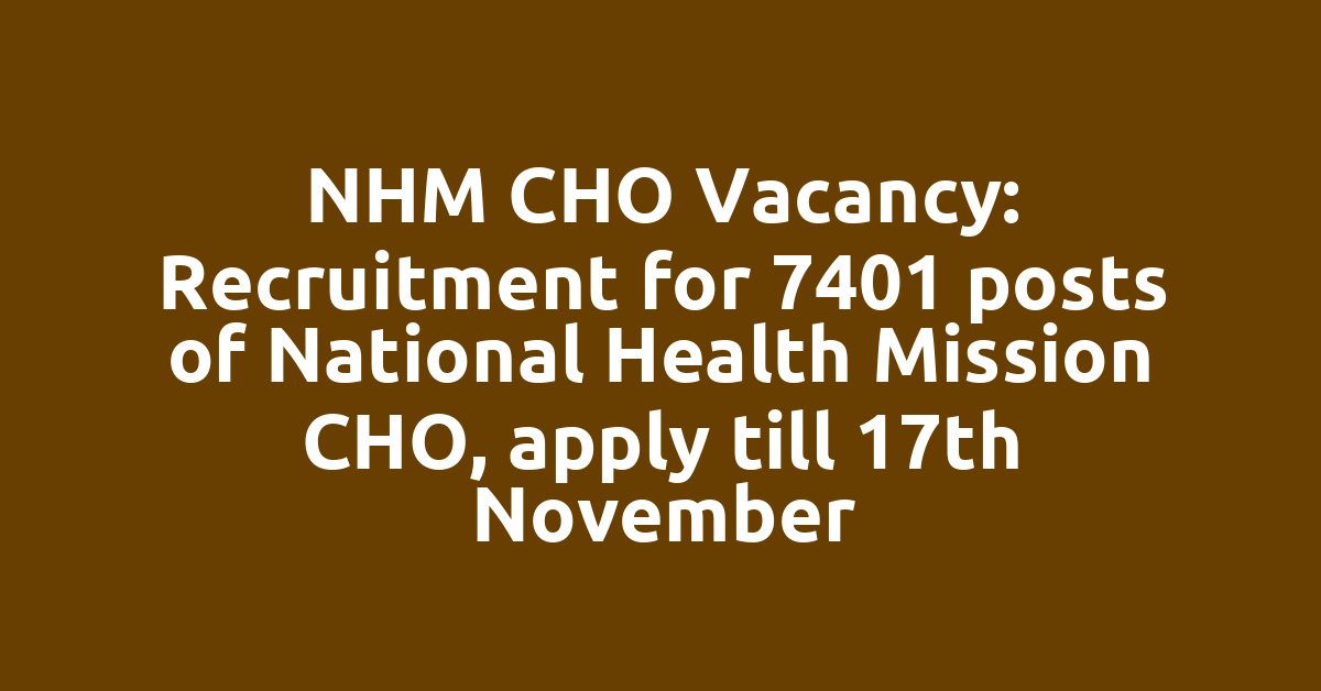 NHM CHO Vacancy: Recruitment for 7401 posts of National Health Mission CHO, apply till 17th November