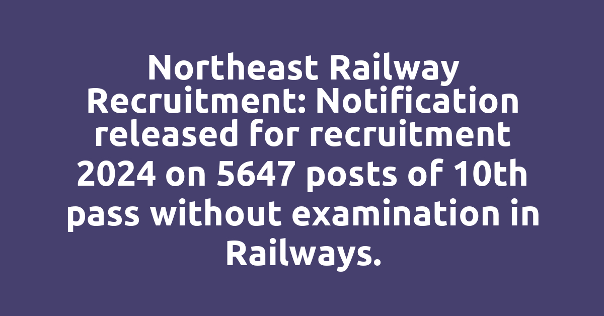 Northeast Railway Recruitment: Notification released for recruitment 2024 on 5647 posts of 10th pass without examination in Railways.