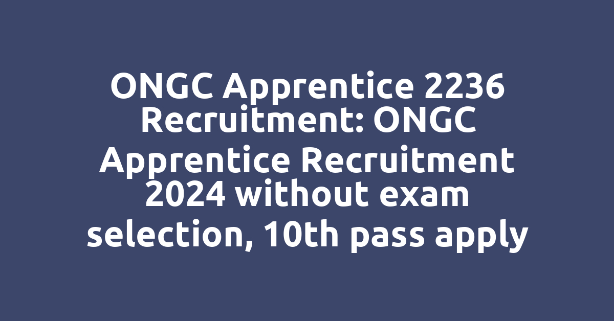 ONGC Apprentice 2236 Recruitment: ONGC Apprentice Recruitment 2024 without exam selection, 10th pass apply