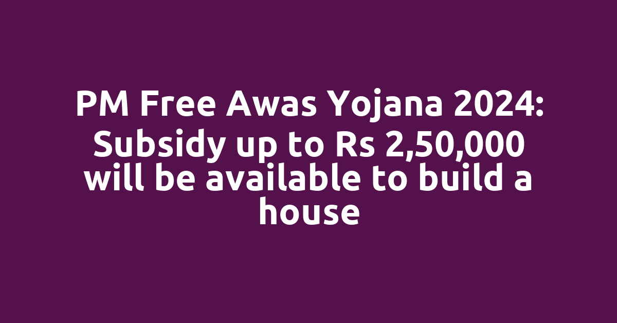 PM Free Awas Yojana 2024: Subsidy up to Rs 2,50,000 will be available to build a house