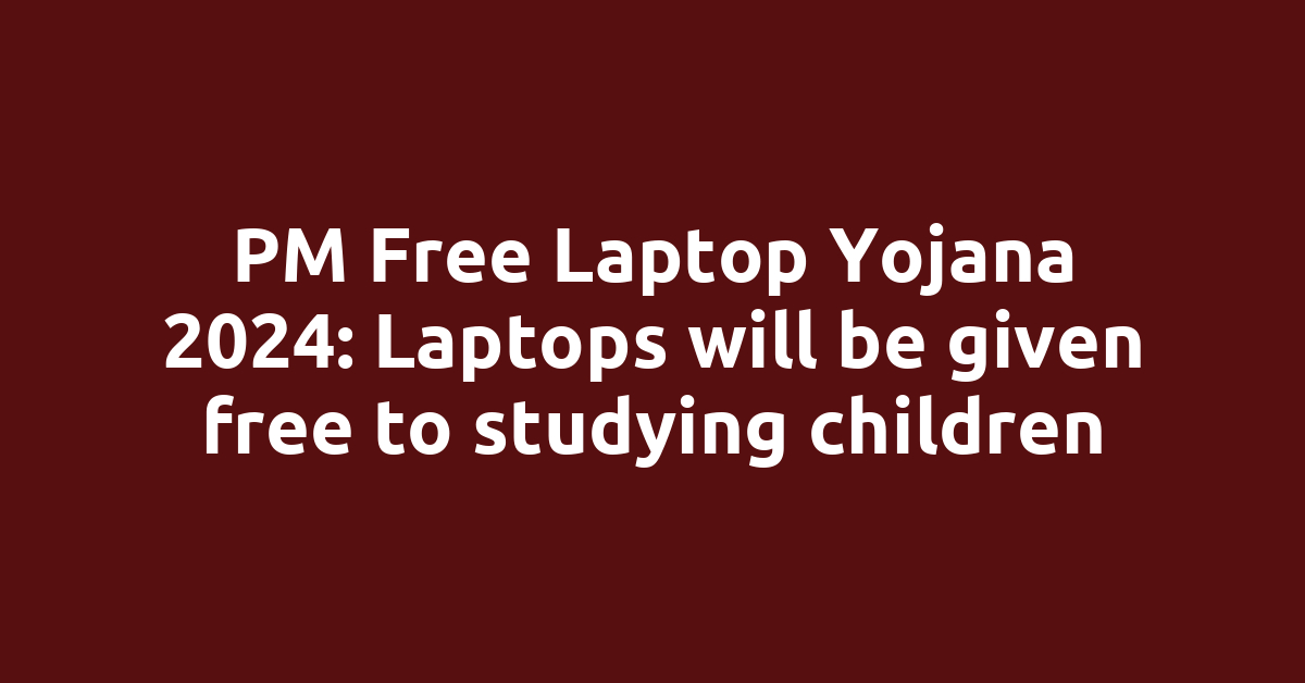 PM Free Laptop Yojana 2024: Laptops will be given free to studying children