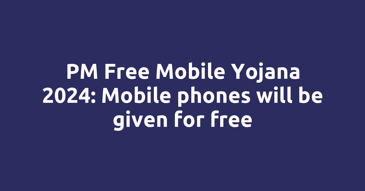 PM Free Mobile Yojana 2024: Mobile phones will be given for free