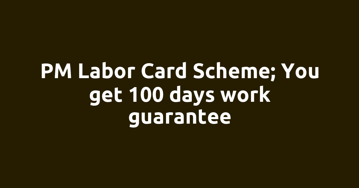 PM Labor Card Scheme; You get 100 days work guarantee