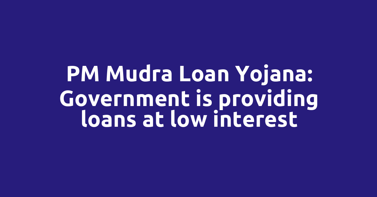 PM Mudra Loan Yojana: Government is providing loans at low interest