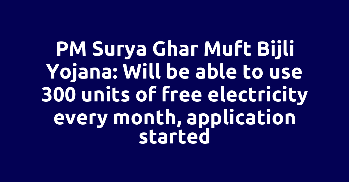 PM Surya Ghar Muft Bijli Yojana: Will be able to use 300 units of free electricity every month, application started