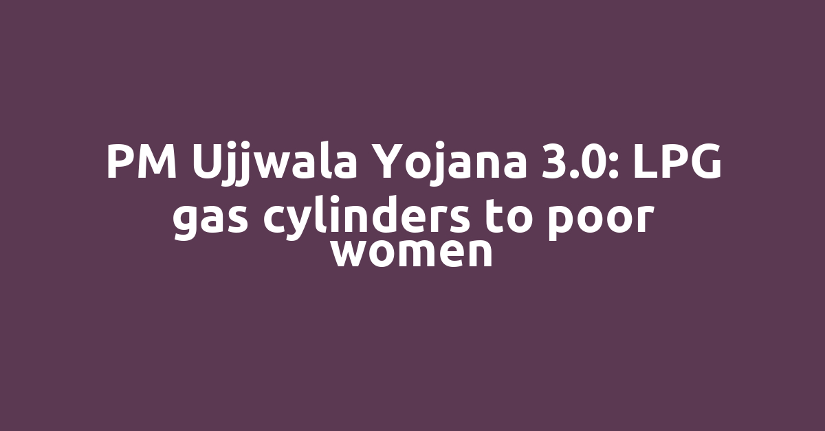 PM Ujjwala Yojana 3.0: LPG gas cylinders to poor women
