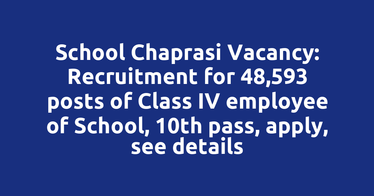 School Chaprasi Vacancy: Recruitment for 48,593 posts of Class IV employee of School, 10th pass, apply, see details