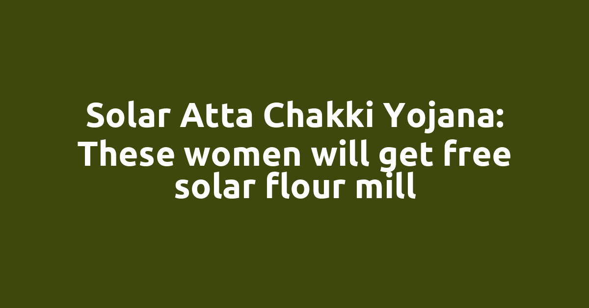 Solar Atta Chakki Yojana: These women will get free solar flour mill