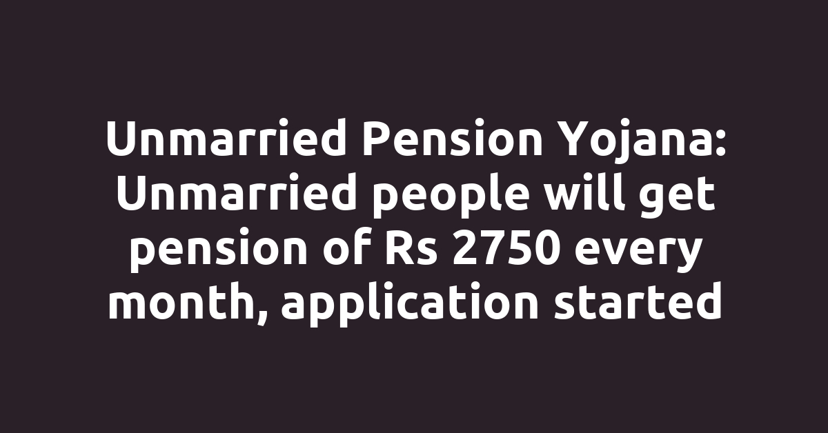 Unmarried Pension Yojana: Unmarried people will get pension of Rs 2750 every month, application started