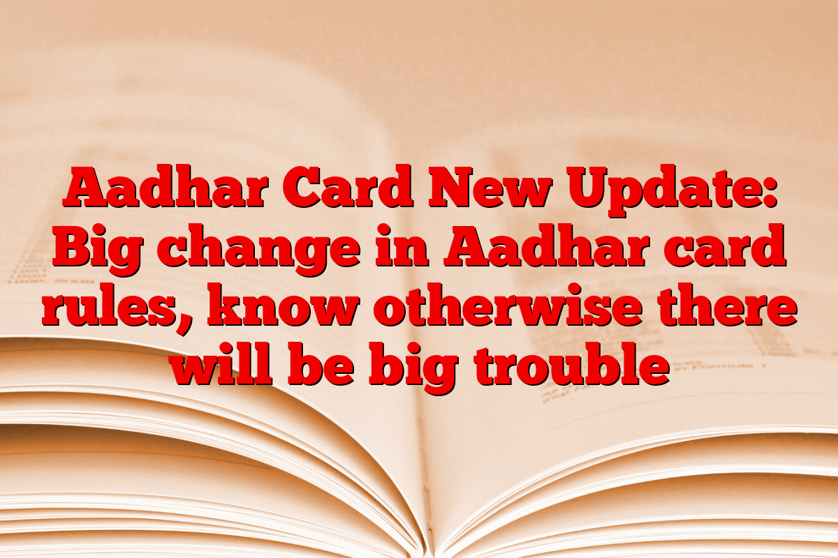 Aadhar Card New Update: Big change in Aadhar card rules, know otherwise there will be big trouble