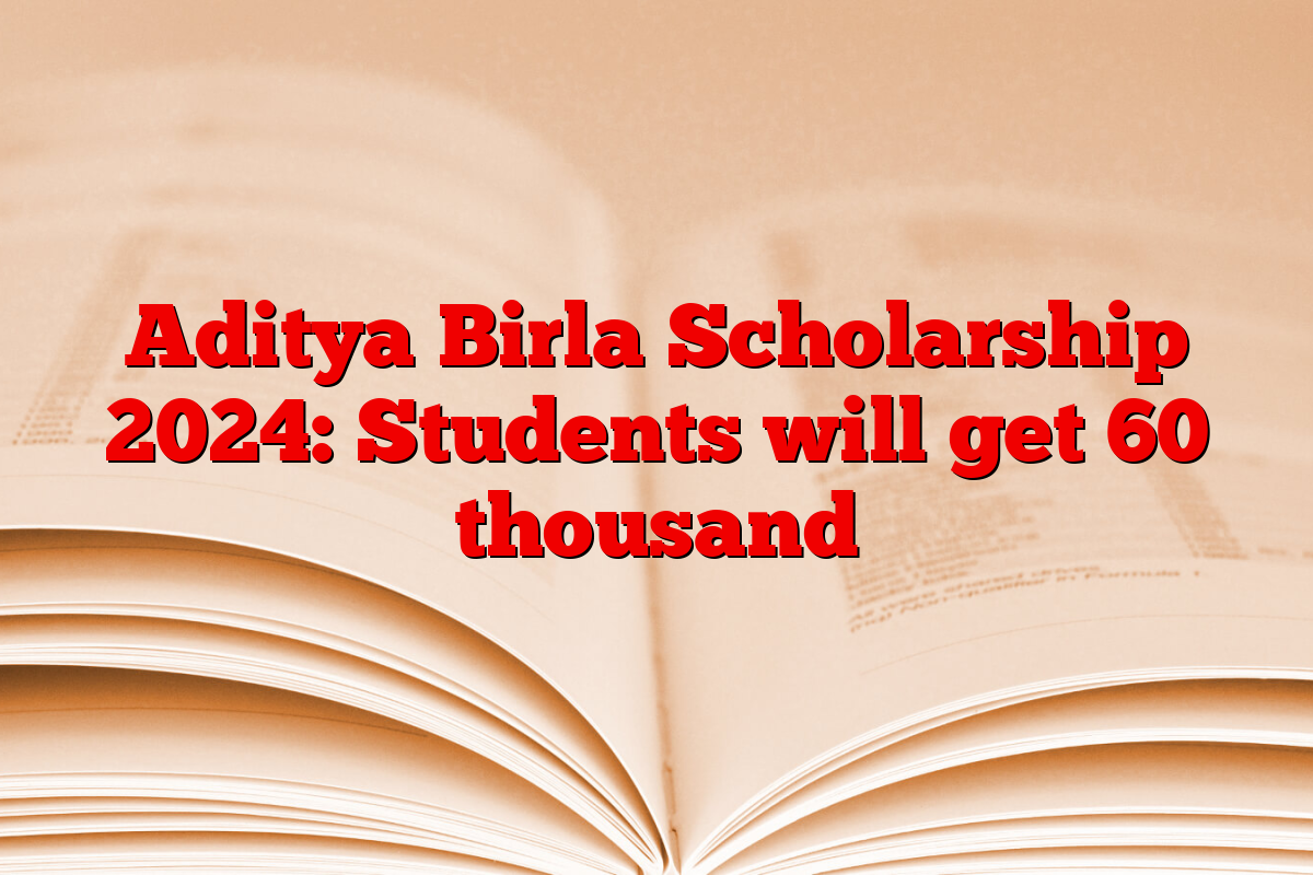 Aditya Birla Scholarship 2024: Students will get 60 thousand