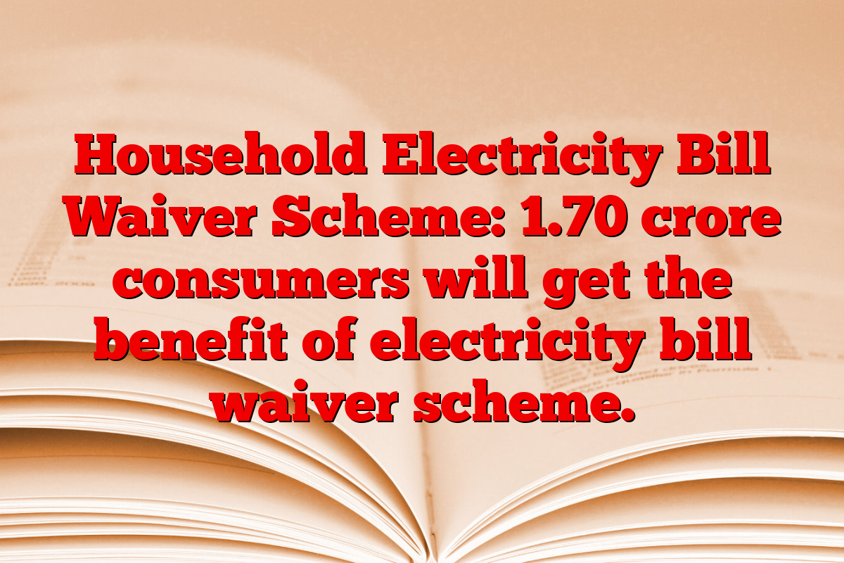 Household Electricity Bill Waiver Scheme: 1.70 crore consumers will get the benefit of electricity bill waiver scheme.
