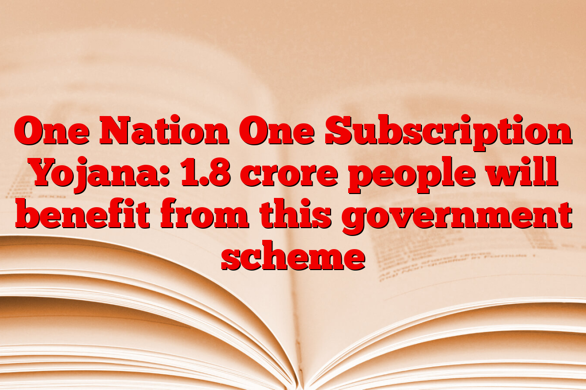One Nation One Subscription Yojana: 1.8 crore people will benefit from this government scheme