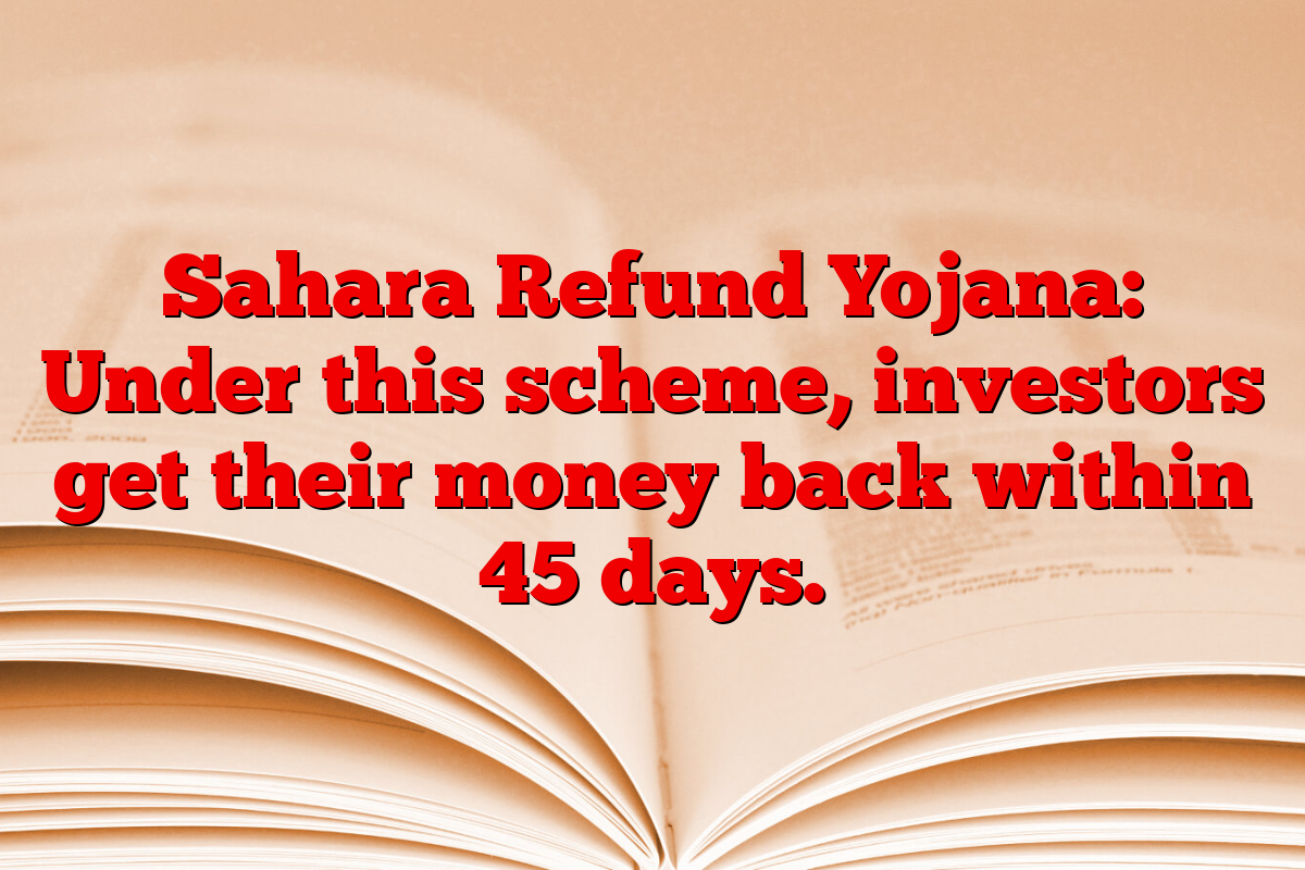 Sahara Refund Yojana: Under this scheme, investors get their money back within 45 days.
