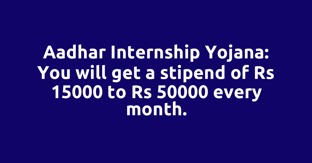 Aadhar Internship Yojana: You will get a stipend of Rs 15000 to Rs 50000 every month.