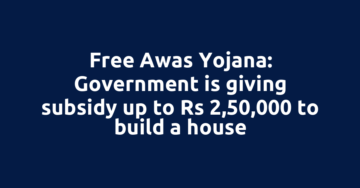 Free Awas Yojana: Government is giving subsidy up to Rs 2,50,000 to build a house