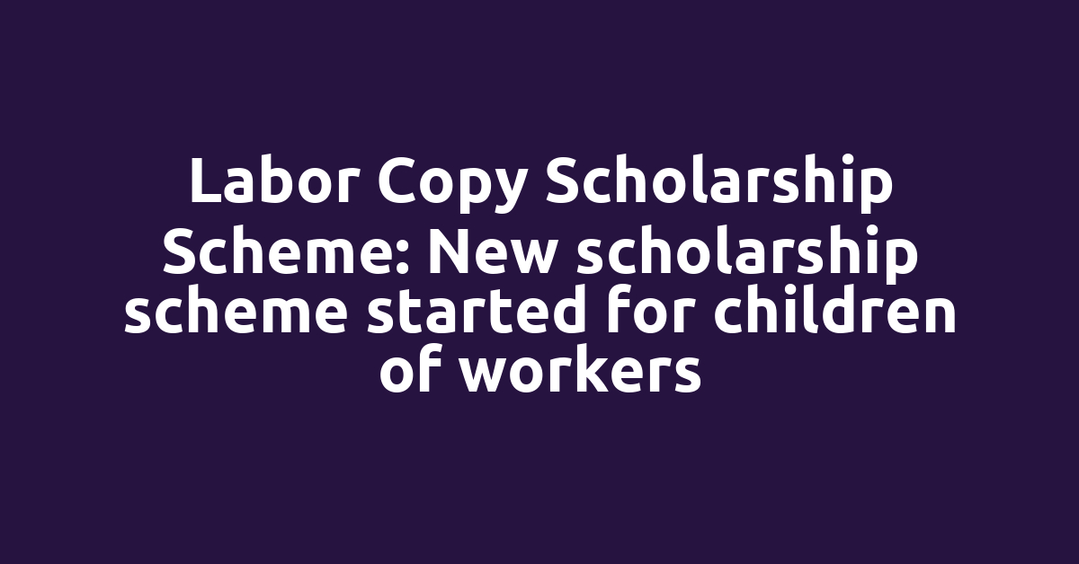 Labor Copy Scholarship Scheme: New scholarship scheme started for children of workers