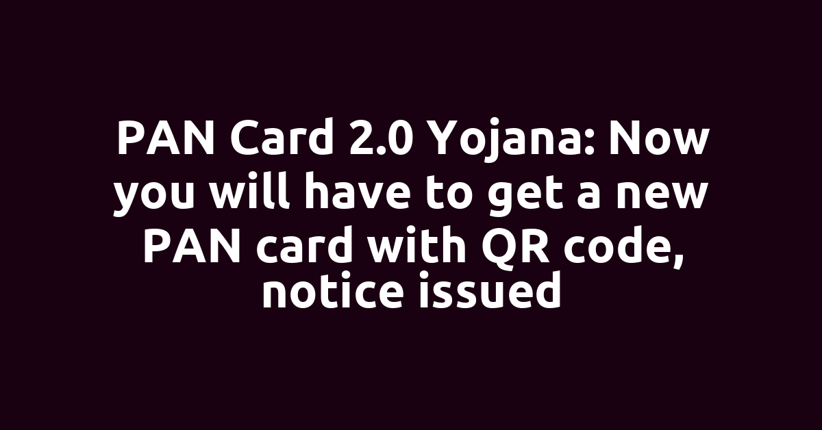 PAN Card 2.0 Yojana: Now you will have to get a new PAN card with QR code, notice issued