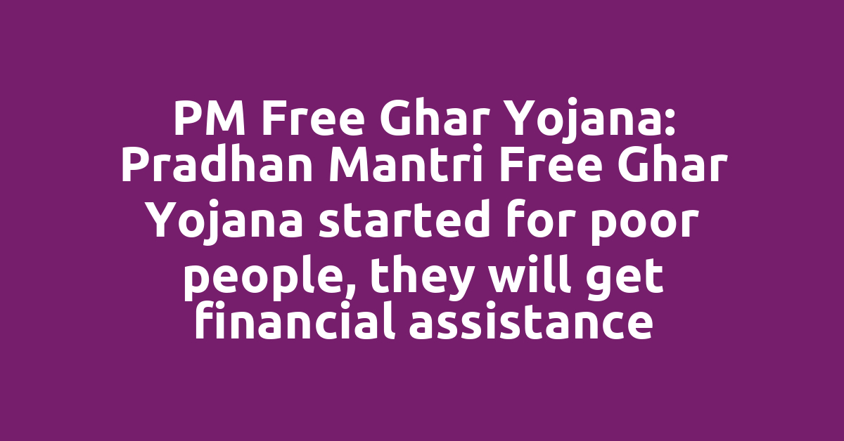 PM Free Ghar Yojana: Pradhan Mantri Free Ghar Yojana started for poor people, they will get financial assistance