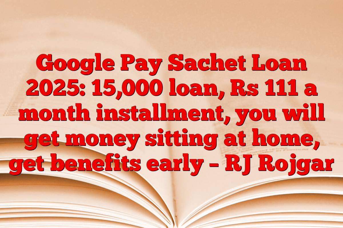Google Pay Sachet Loan 2025: 15,000 loan, Rs 111 a month installment, you will get money sitting at home, get benefits early – RJ Rojgar