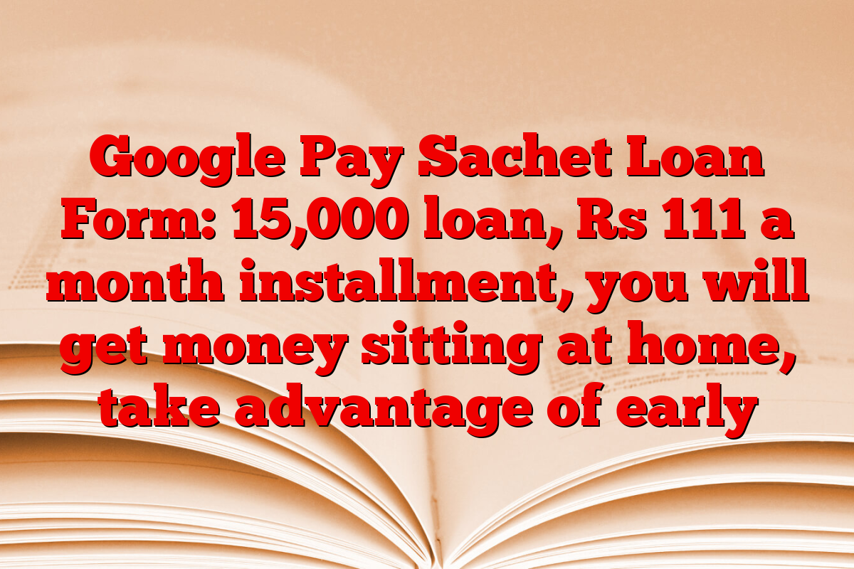 Google Pay Sachet Loan Form: 15,000 loan, Rs 111 a month installment, you will get money sitting at home, take advantage of early