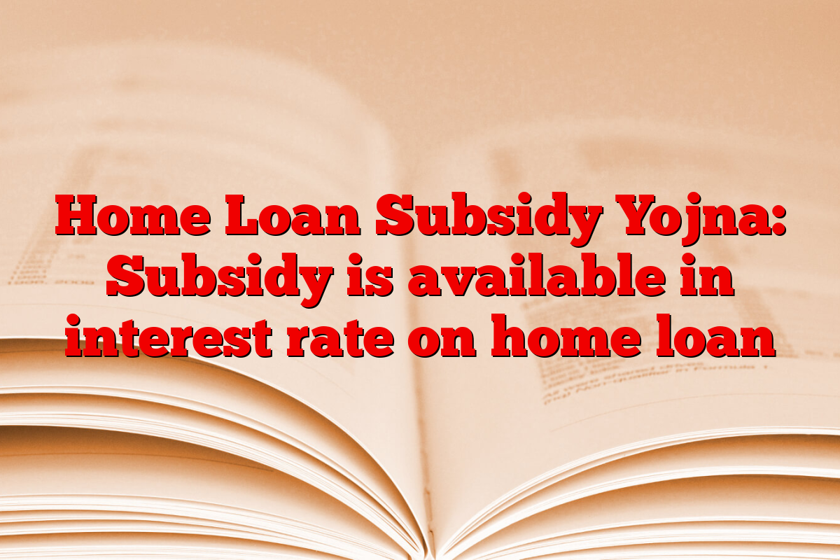 Home Loan Subsidy Yojna: Subsidy is available in interest rate on home loan