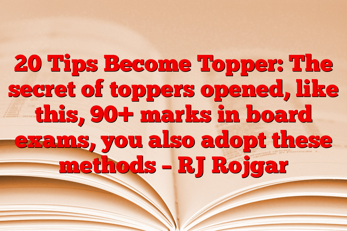 20 Tips Become Topper: The secret of toppers opened, like this, 90+ marks in board exams, you also adopt these methods – RJ Rojgar