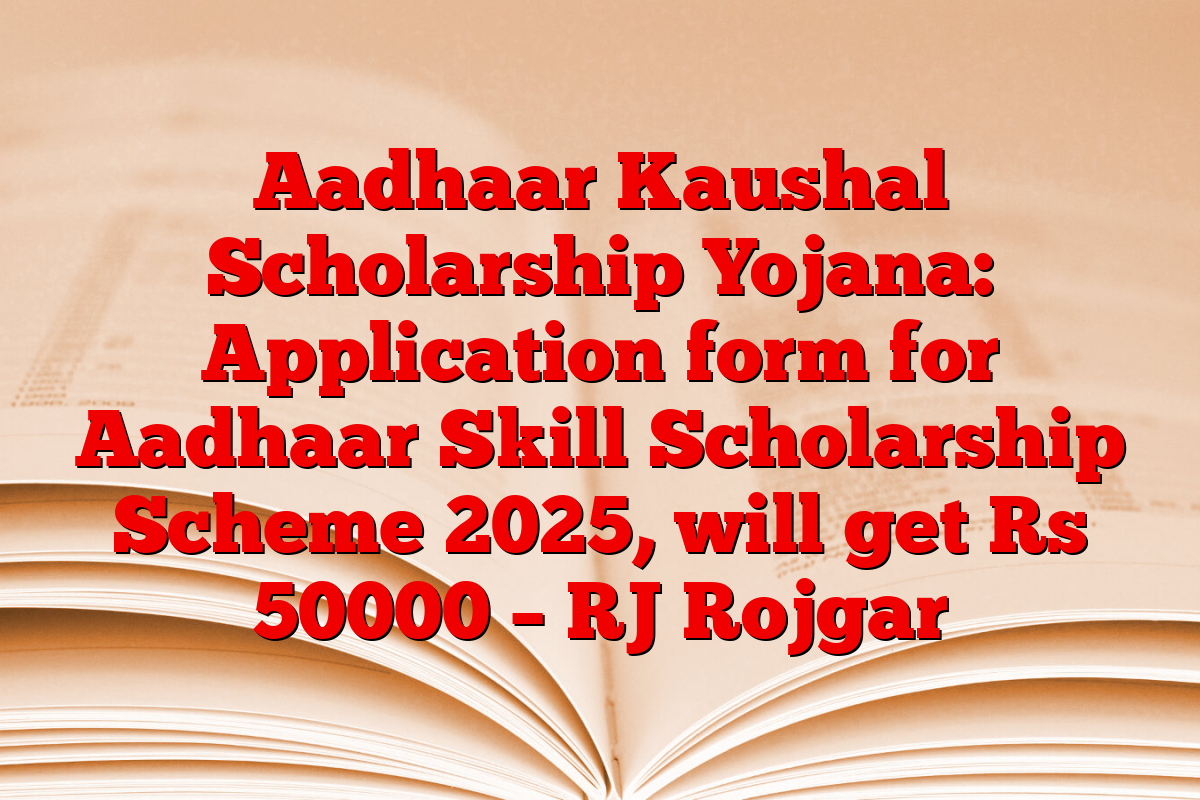 Aadhaar Kaushal Scholarship Yojana: Application form for Aadhaar Skill Scholarship Scheme 2025, will get Rs 50000 – RJ Rojgar