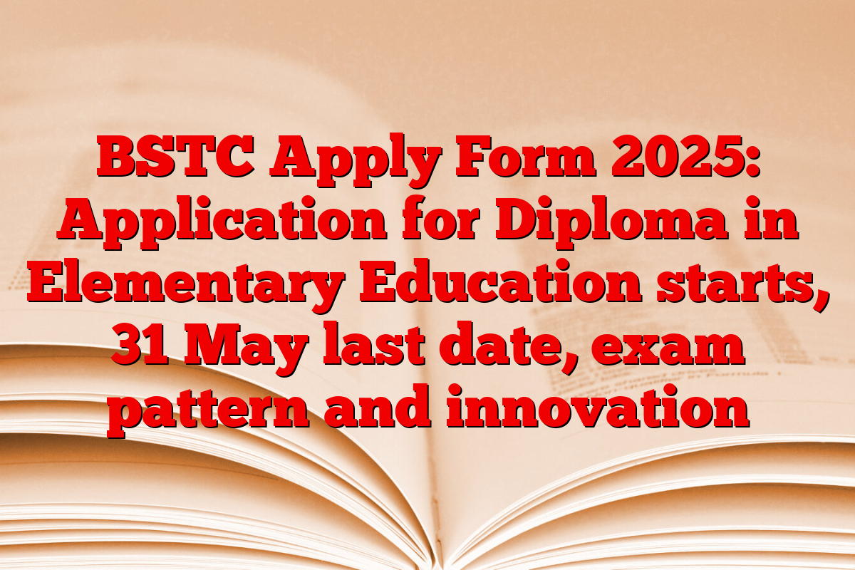 BSTC Apply Form 2025: Application for Diploma in Elementary Education starts, 31 May last date, exam pattern and innovation