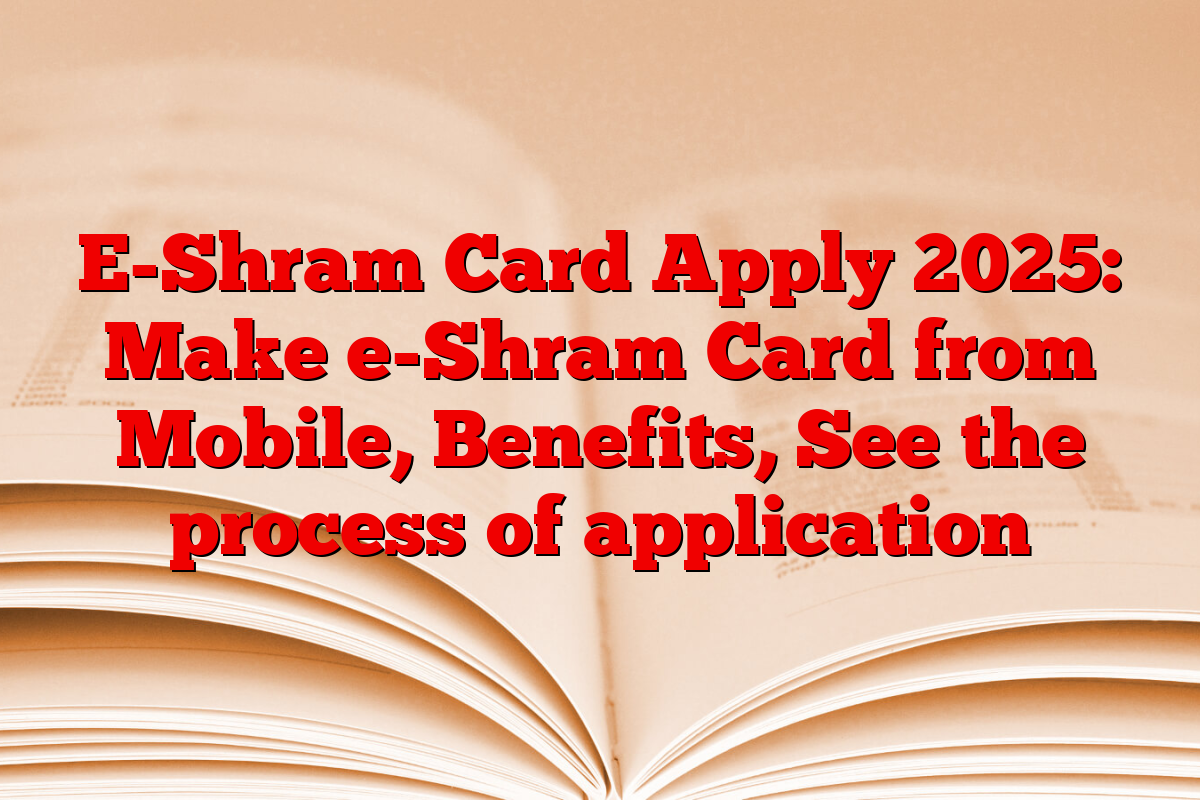 E-Shram Card Apply 2025: Make e-Shram Card from Mobile, Benefits, See the process of application