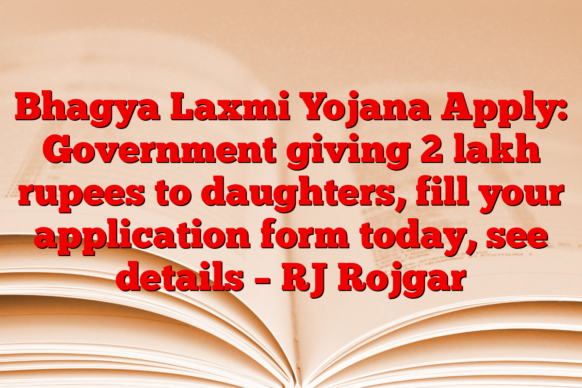Bhagya Laxmi Yojana Apply: Government giving 2 lakh rupees to daughters, fill your application form today, see details – RJ Rojgar